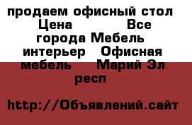 продаем офисный стол › Цена ­ 3 600 - Все города Мебель, интерьер » Офисная мебель   . Марий Эл респ.